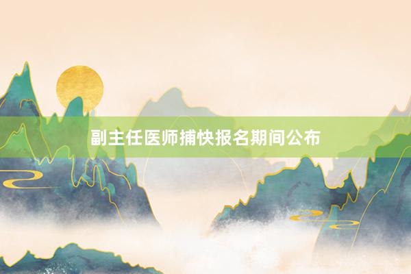 副主任医师捕快报名期间公布