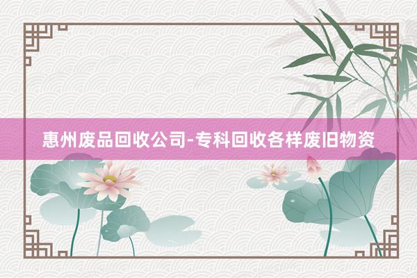 惠州废品回收公司-专科回收各样废旧物资