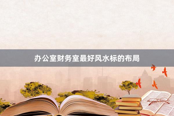 办公室财务室最好风水标的布局