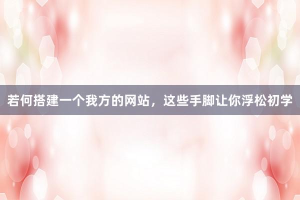若何搭建一个我方的网站，这些手脚让你浮松初学