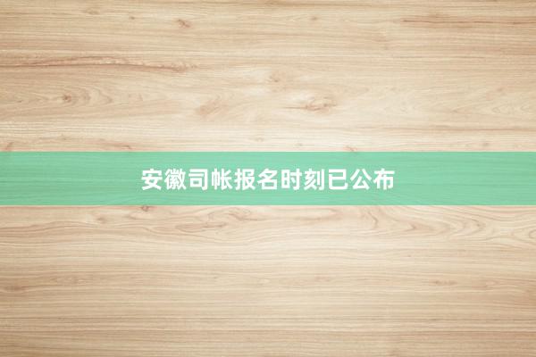 安徽司帐报名时刻已公布